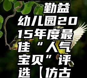 任务多的微信投票   勤益幼儿园2015年度最佳“人气宝贝”评选【仿古街总园投票入口】