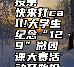 枣庄微信投票   快来打call!大学生纪念“12·9”微团课大赛活动开始投票了!