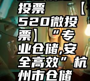 微信快站投票   【520微投票】“专业仓储,安全高效”杭州市仓储公司评选