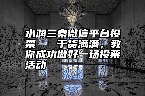 水润三秦微信平台投票   干货满满，教你成功做好一场投票活动