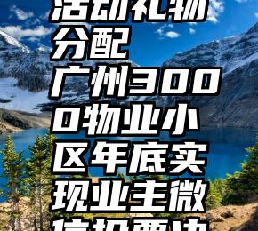 微信投票活动礼物分配   广州3000物业小区年底实现业主微信投票决策