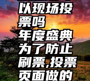 微信墙可以现场投票吗   年度盛典为了防止刷票,投票页面做的用心了