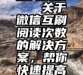 如何刷票   关于微信互刷阅读次数的解决方案，帮你快速提高阅读次数