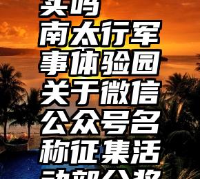 微信给孩子投票真实吗   南太行军事体验园关于微信公众号名称征集活动部分奖项网络投票的通告