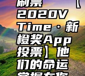 广东投票刷票   【2020VTime·新橙奖App投票】他们的命运掌握在你的指尖!
