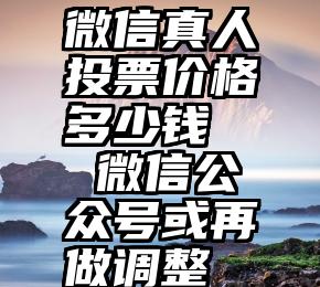 微信真人投票价格多少钱   微信公众号或再做调整