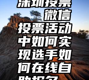 深圳投票   微信投票活动中如何实现选手如何在线自助报名