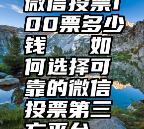 微信投票100票多少钱   如何选择可靠的微信投票第三方平台