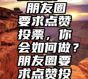 在哪刷微信投票   朋友圈要求点赞投票，你会如何做？朋友圈要求点赞投票，你会如何做？