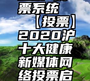 冠县微信投票 刷票系统   【投票】2020沪十大健康新媒体网络投票启动!你最喜欢哪个