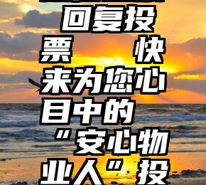 微信投票 回复投票   快来为您心目中的“安心物业人”投票吧