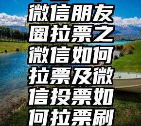 磐石投票平台   微信朋友圈拉票之微信如何拉票及微信投票如何拉票刷票快方法讲解