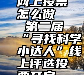 网上投票怎么做   第二届“寻找科学小达人”线上评选投票开启