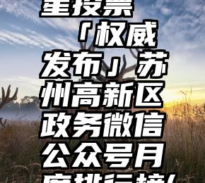 微信公众平台问卷星投票   「权威发布」苏州高新区政务微信公众号月度排行榜(2020年7月)