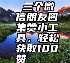  三个微信朋友圈集赞小工具，轻松获取100赞