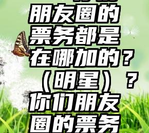 微信投票系统刷票   你们朋友圈的票务都是在哪加的？（明星）？你们朋友圈的票务都是在哪加的？（明星）？