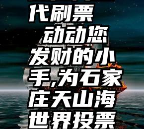 微信网络代刷票   动动您发财的小手,为石家庄天山海世界投票啦!