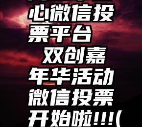 周口市省心微信投票平台   双创嘉年华活动微信投票开始啦!!!(公益类)