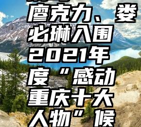 微信投票可以找人刷吗   廖克力、娄必琳入围2021年度“感动重庆十大人物”候选人名单,快来为他们投票吧!