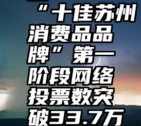 微信投票和微信刷票   “十佳苏州消费品品牌”第一阶段网络投票数突破33.7万30个品牌进入二阶段投票