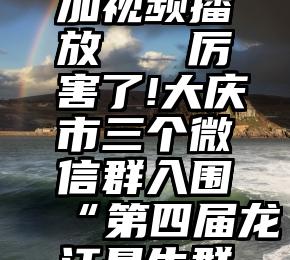 微信投票加视频播放   厉害了!大庆市三个微信群入围“第四届龙江最牛群主评选”!