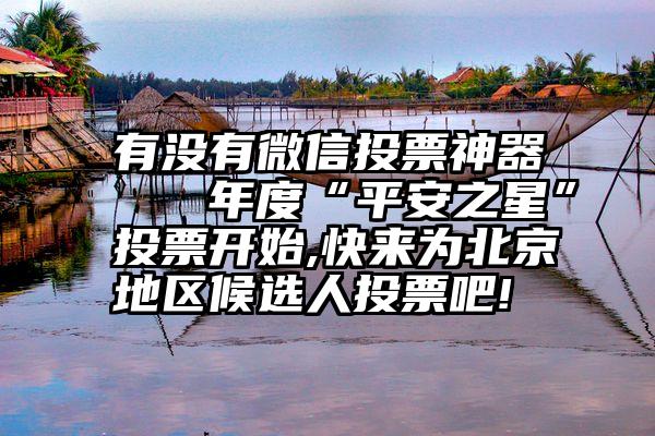 有没有微信投票神器   年度“平安之星”投票开始,快来为北京地区候选人投票吧!