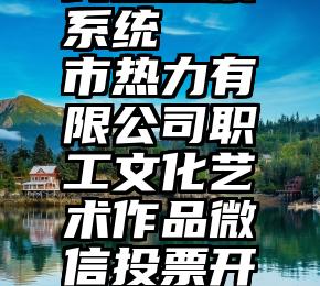 线上投票系统   市热力有限公司职工文化艺术作品微信投票开始啦~