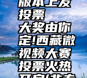 微信6.2版本上发投票   大奖由你定!西藏微视频大赛投票火热开启(非专业组)