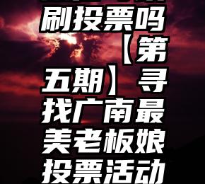 微信可以刷投票吗   【第五期】寻找广南最美老板娘投票活动开始了...