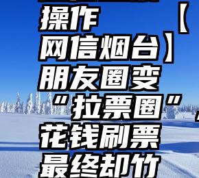 微信投票操作   【网信烟台】朋友圈变“拉票圈”,花钱刷票最终却竹篮打水