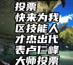 代理微信投票   快来为我区技能人才杰出代表卢仁峰大师投票点赞吧!