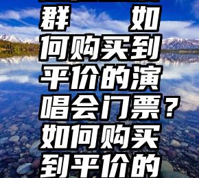 山东地区微信投票群   如何购买到平价的演唱会门票？如何购买到平价的演唱会门票？