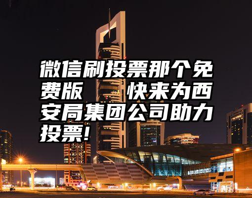 微信刷投票那个免费版   快来为西安局集团公司助力投票!