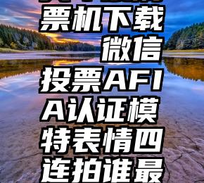 火车票刷票机下载   微信投票AFIA认证模特表情四连拍谁最搞怪