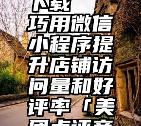 刷票神器下载   巧用微信小程序提升店铺访问量和好评率「美团点评商家运营」