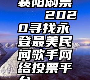 襄阳刷票   2020寻找永登最美民间歌手网络投票平台