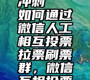 微信投票最后几秒冲刺   如何通过微信人工相互投票拉票刷票群，微信互相投票微信群互投