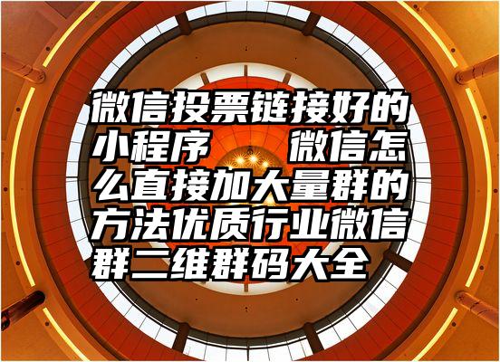 微信投票链接好的小程序   微信怎么直接加大量群的方法优质行业微信群二维群码大全