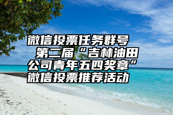 微信投票任务群号   第二届“吉林油田公司青年五四奖章”微信投票推荐活动