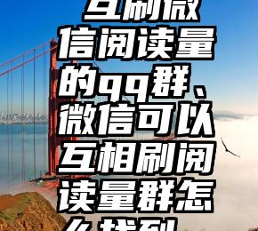  互刷微信阅读量的qq群、微信可以互相刷阅读量群怎么找到