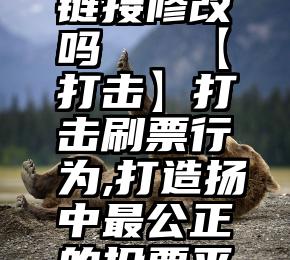 微信投票链接修改吗   【打击】打击刷票行为,打造扬中最公正的投票平台!