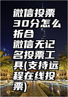 微信投票30分怎么折合   微信无记名投票工具(支持远程在线投票)