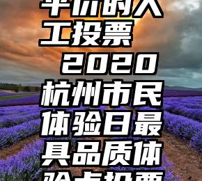 三门峡市平价的人工投票   2020杭州市民体验日最具品质体验点投票开始啦