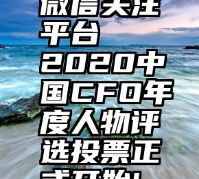 微信关注平台   2020中国CFO年度人物评选投票正式开始!