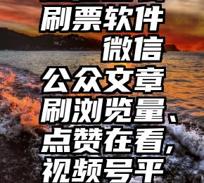 微信怎么刷票软件   微信公众文章刷浏览量、点赞在看,视频号平台也可以