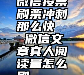 微信投票刷票冲刺那么快   微信文章真人阅读量怎么刷