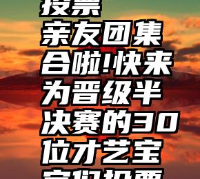 上市公司投票   亲友团集合啦!快来为晋级半决赛的30位才艺宝宝们投票助力!