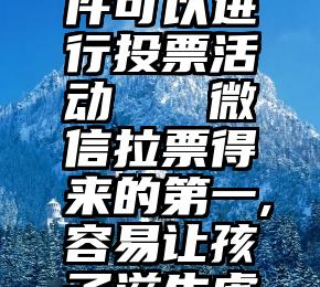 有什么软件可以进行投票活动   微信拉票得来的第一,容易让孩子滋生虚荣心