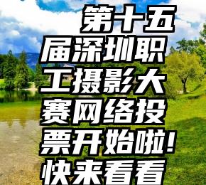 微信投票vote8   第十五届深圳职工摄影大赛网络投票开始啦!快来看看谁人气最高