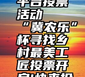 微信公众平台投票活动   “冀农乐”杯寻找乡村最美工匠投票开启!快来投票